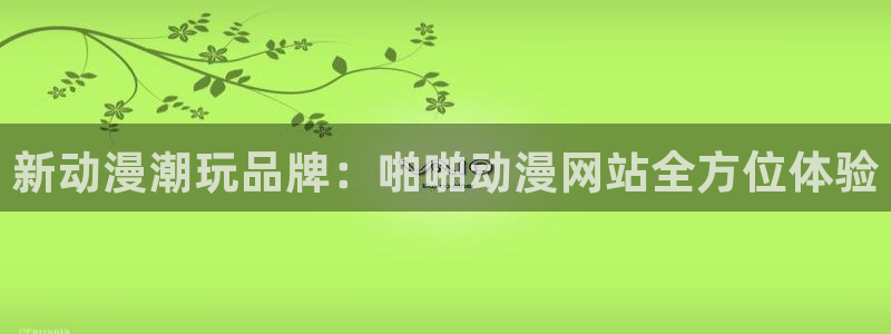 51动漫怎么下载：新动漫潮玩品牌：啪啪动漫网站全方位体验