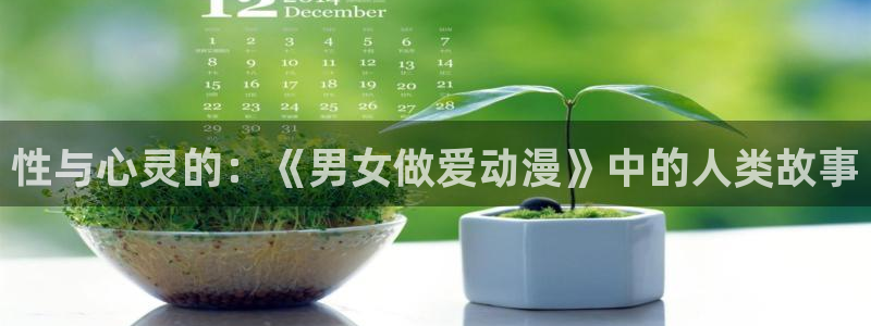 51动漫网免费版永久入口：性与心灵的：《男女做爱动漫》中的人类故事