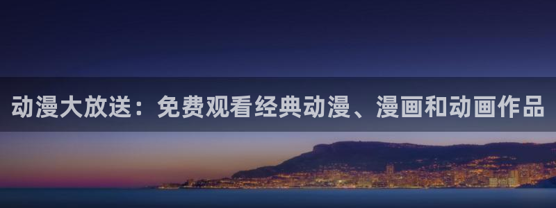 51动漫在线观看免费：动漫大放送：免费观看经典动漫、漫画和动画作品