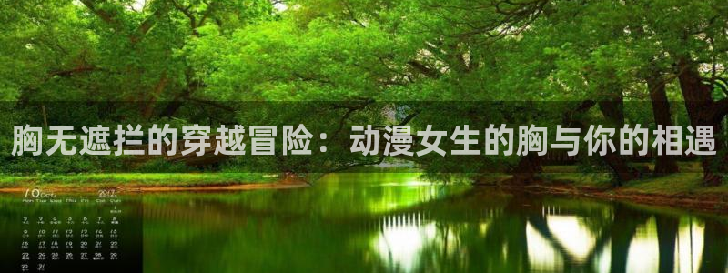 51动漫大全动漫：胸无遮拦的穿越冒险：动漫女生的胸与你的相遇