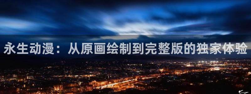 51动漫app官网进入：永生动漫：从原画绘制到完整版的独家体验