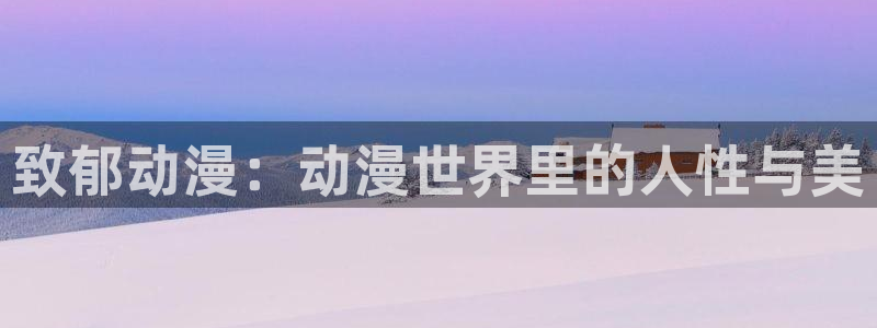51动漫官网首页进入：致郁动漫：动漫世界里的人性与美