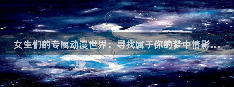 51动漫app官网免费：女生们的专属动漫世界：寻找属于你的梦中情影...